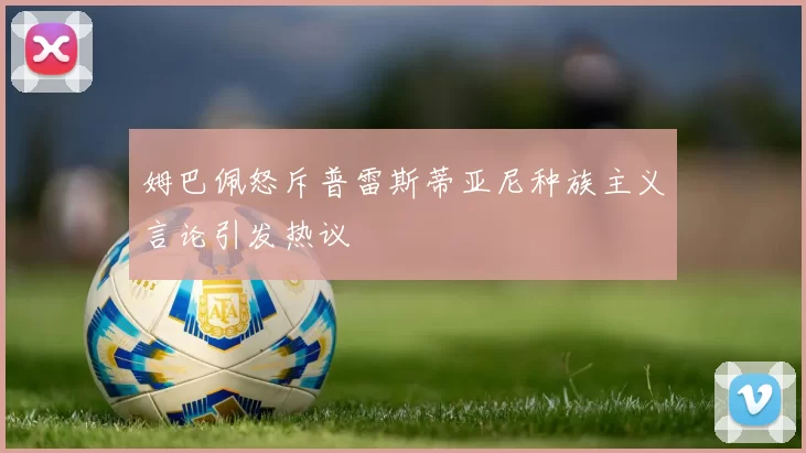 姆巴佩怒斥普雷斯蒂亚尼种族主义言论引发热议