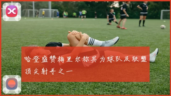 哈登盛赞梅里尔称其为球队及联盟顶尖射手之一