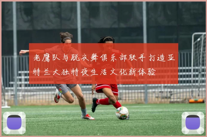 老鹰队与脱衣舞俱乐部联手打造亚特兰大独特夜生活文化新体验