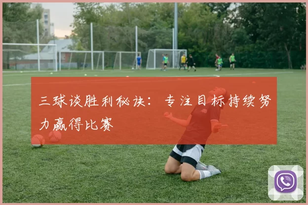 三球谈胜利秘诀：专注目标持续努力赢得比赛