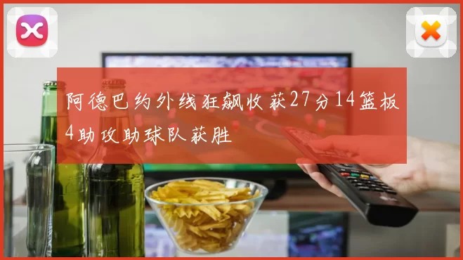 阿德巴约外线狂飙收获27分14篮板4助攻助球队获胜
