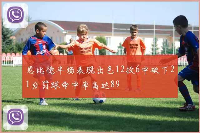 恩比德半场表现出色12投6中砍下21分罚球命中率高达89