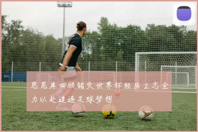 恩昆库回顾错失世界杯经历立志全力以赴追逐足球梦想
