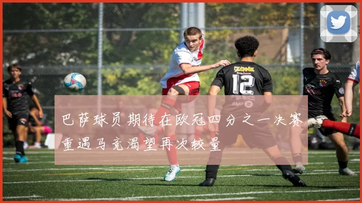 巴萨球员期待在欧冠四分之一决赛重遇马竞渴望再次较量