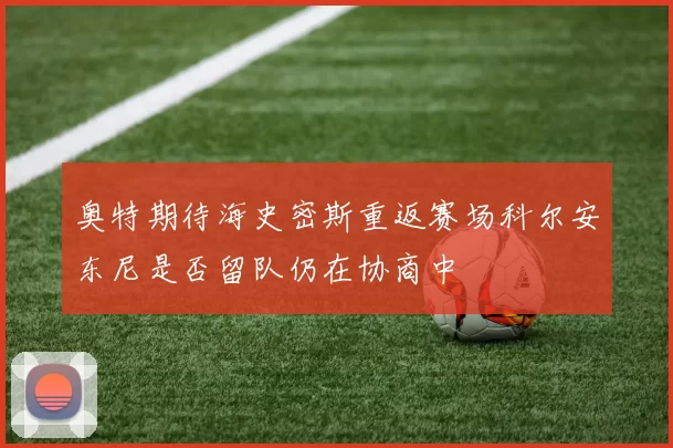 奥特期待海史密斯重返赛场科尔安东尼是否留队仍在协商中