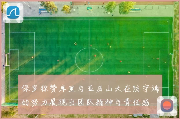 保罗称赞库里与亚历山大在防守端的努力展现出团队精神与责任感