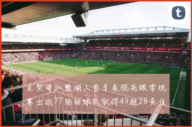 东契奇加盟湖人首季表现亮眼常规赛出战77场助球队取得49胜28负佳绩