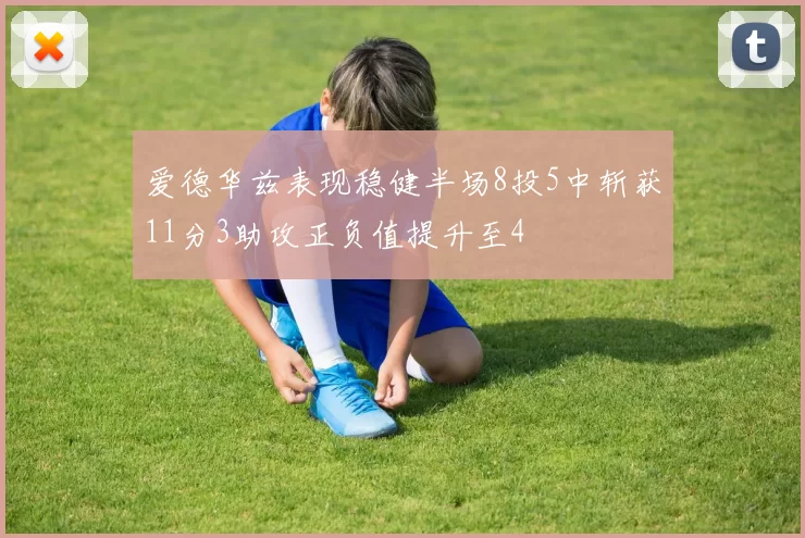 爱德华兹表现稳健半场8投5中斩获11分3助攻正负值提升至4