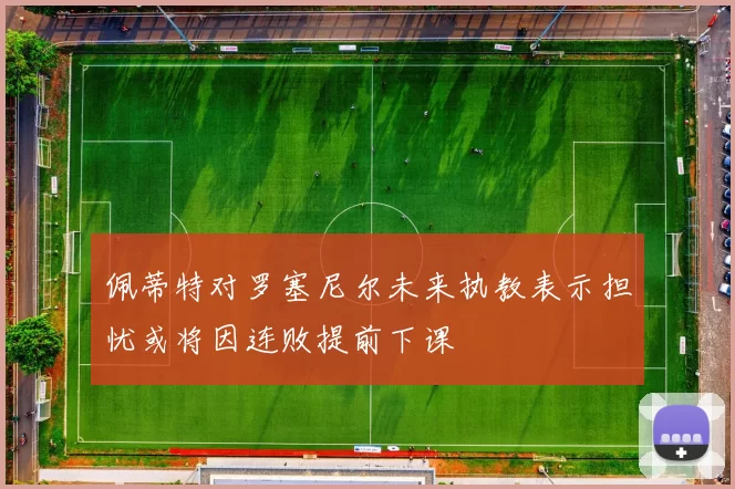 佩蒂特对罗塞尼尔未来执教表示担忧或将因连败提前下课