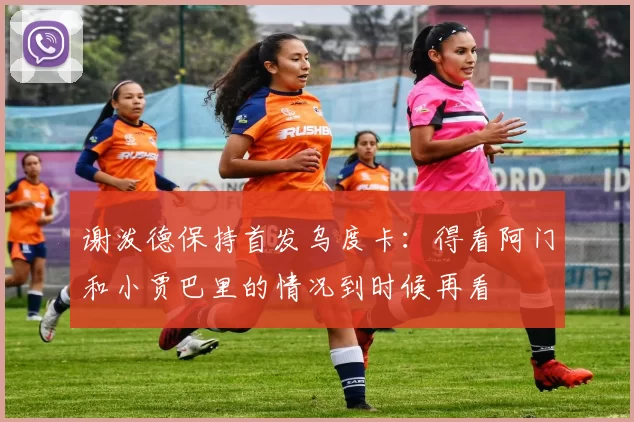 谢泼德保持首发乌度卡：得看阿门和小贾巴里的情况到时候再看