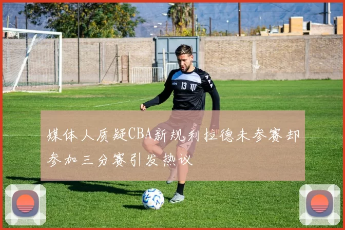 媒体人质疑CBA新规利拉德未参赛却参加三分赛引发热议