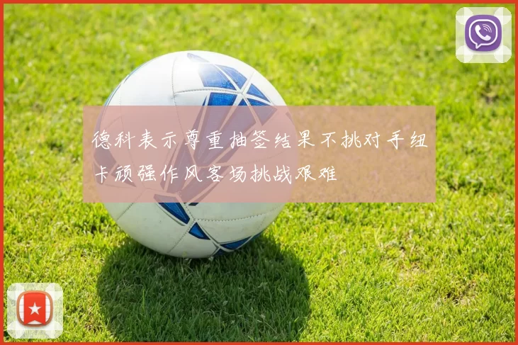德科表示尊重抽签结果不挑对手纽卡顽强作风客场挑战艰难