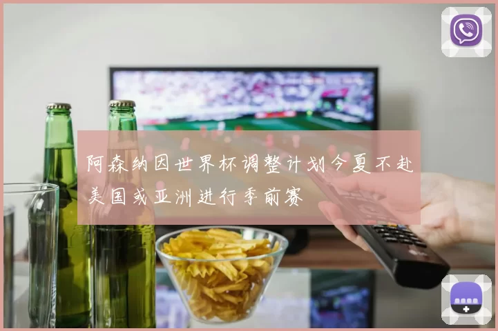 阿森纳因世界杯调整计划今夏不赴美国或亚洲进行季前赛