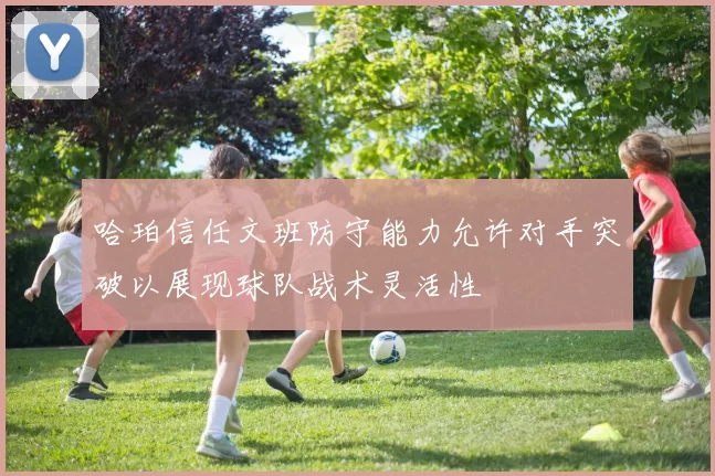 哈珀信任文班防守能力允许对手突破以展现球队战术灵活性