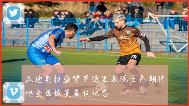 瓜迪奥拉盛赞罗德里表现出色期待他全面恢复最佳状态