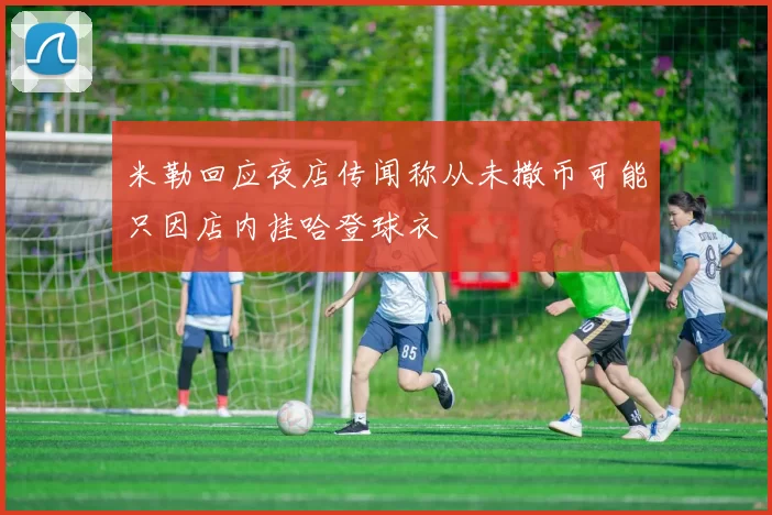 米勒回应夜店传闻称从未撒币可能只因店内挂哈登球衣