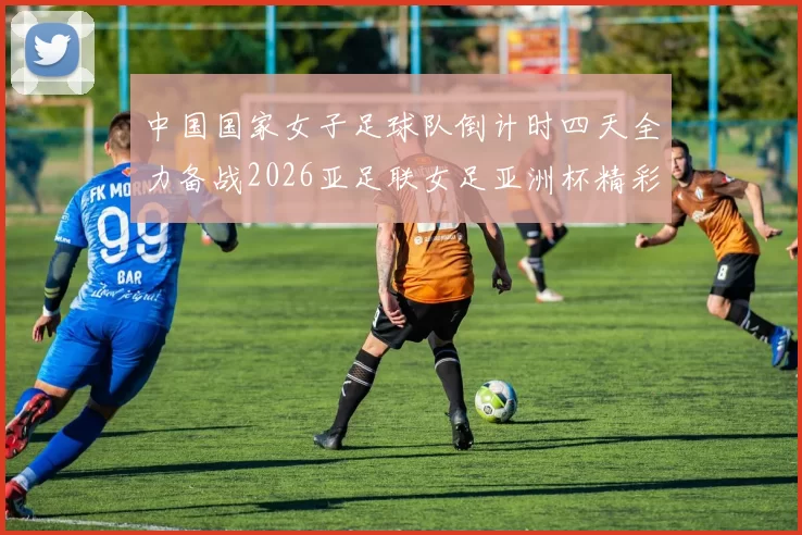 中国国家女子足球队倒计时四天全力备战2026亚足联女足亚洲杯精彩即将开启