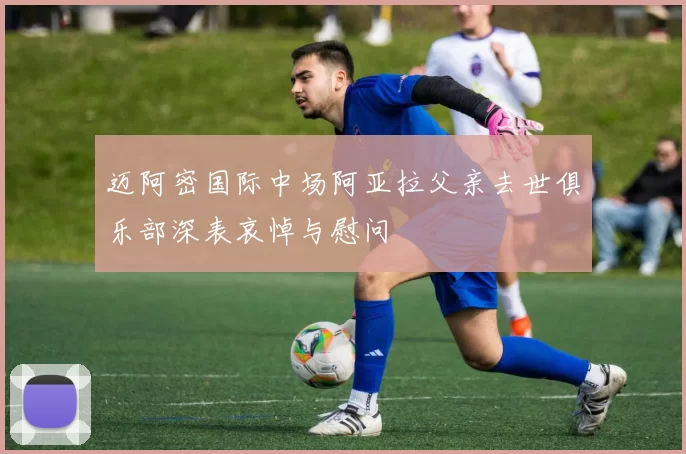 迈阿密国际中场阿亚拉父亲去世俱乐部深表哀悼与慰问
