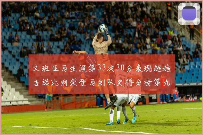 文班亚马生涯第33次30分表现超越吉诺比利荣登马刺队史得分榜第九位
