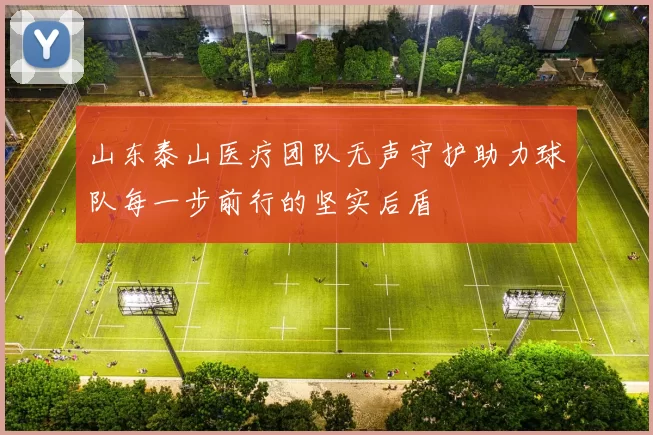 山东泰山医疗团队无声守护助力球队每一步前行的坚实后盾