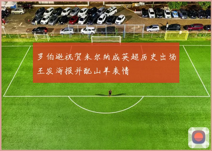 罗伯逊祝贺米尔纳成英超历史出场王发海报并配山羊表情