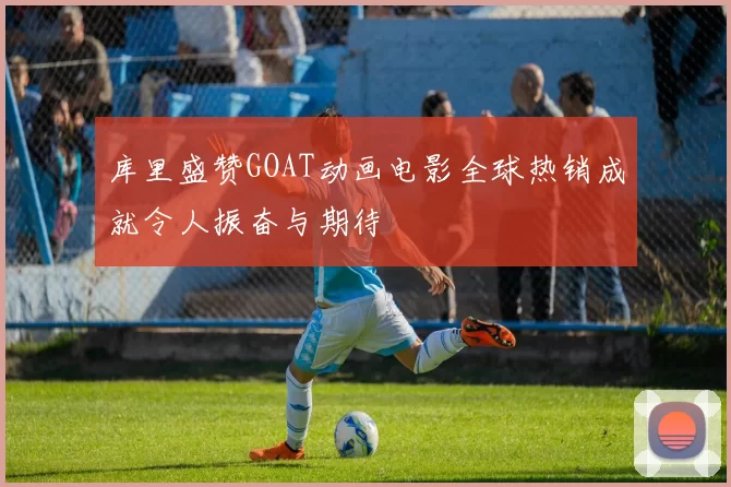 库里盛赞GOAT动画电影全球热销成就令人振奋与期待