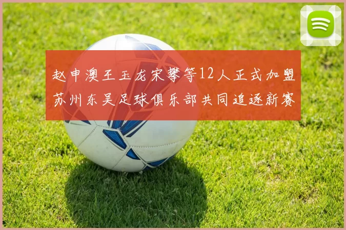 赵申澳王玉龙宋攀等12人正式加盟苏州东吴足球俱乐部共同追逐新赛季目标
