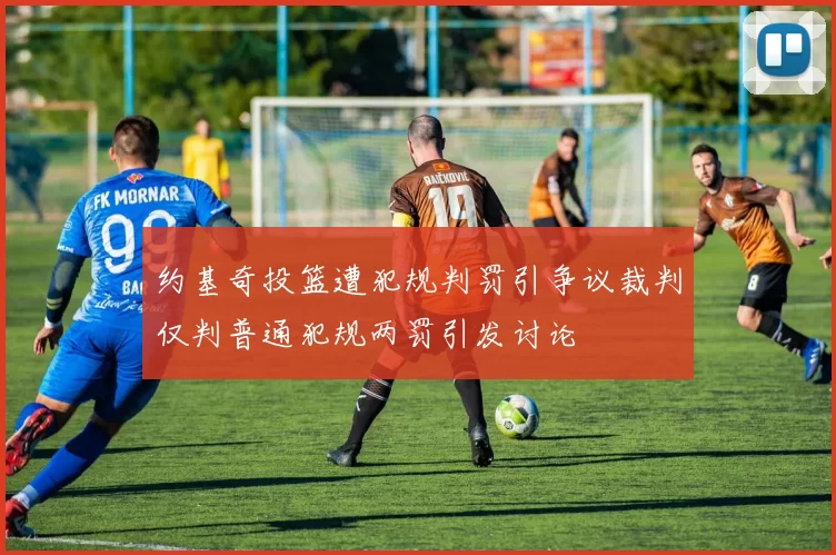 约基奇投篮遭犯规判罚引争议裁判仅判普通犯规两罚引发讨论