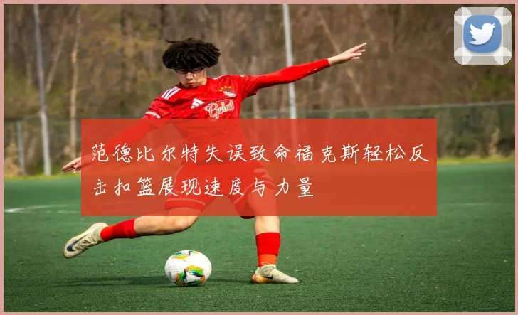 范德比尔特失误致命福克斯轻松反击扣篮展现速度与力量