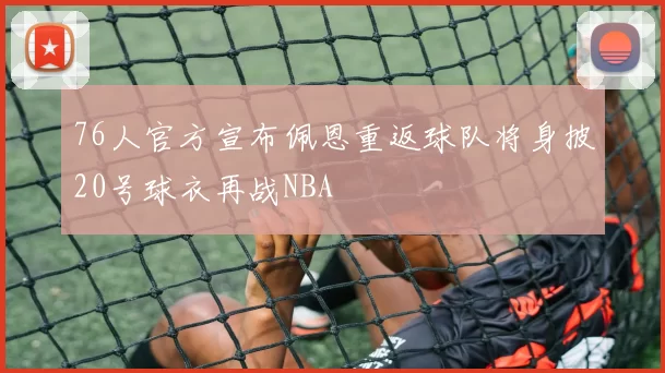 76人官方宣布佩恩重返球队将身披20号球衣再战NBA