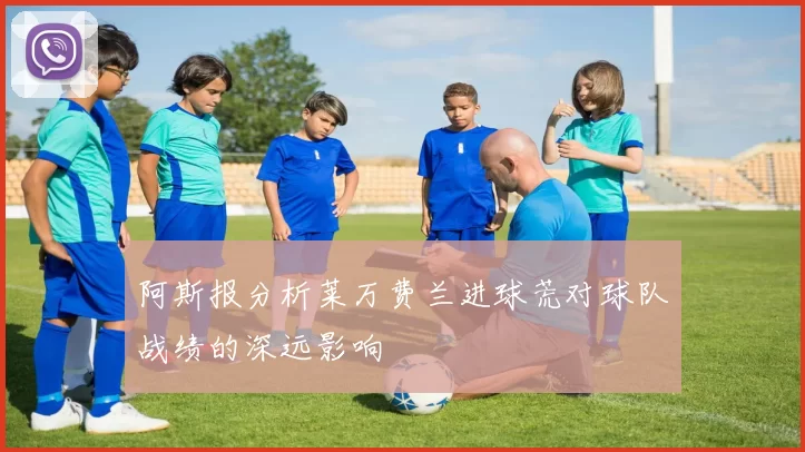 阿斯报分析莱万费兰进球荒对球队战绩的深远影响