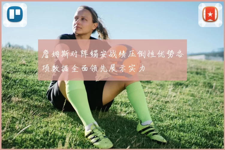 詹姆斯对阵锡安战绩压倒性优势各项数据全面领先展示实力