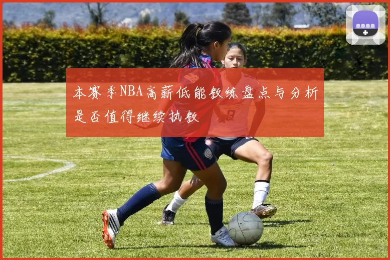 本赛季NBA高薪低能教练盘点与分析是否值得继续执教