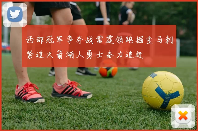 西部冠军争夺战雷霆领跑掘金马刺紧追火箭湖人勇士奋力追赶