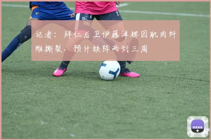 记者：拜仁后卫伊藤洋辉因肌肉纤维撕裂，预计缺阵两到三周
