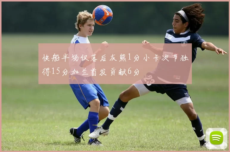 快船半场仅落后灰熊1分小卡次节独得15分加兰首发贡献6分