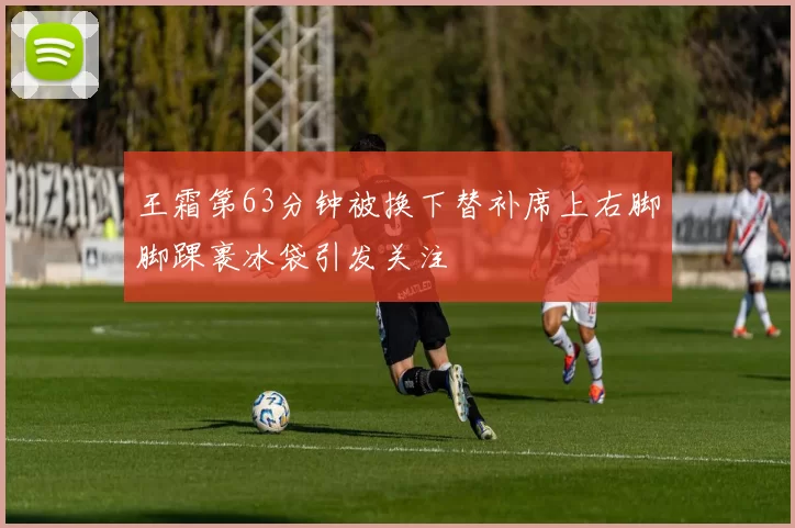 王霜第63分钟被换下替补席上右脚脚踝裹冰袋引发关注