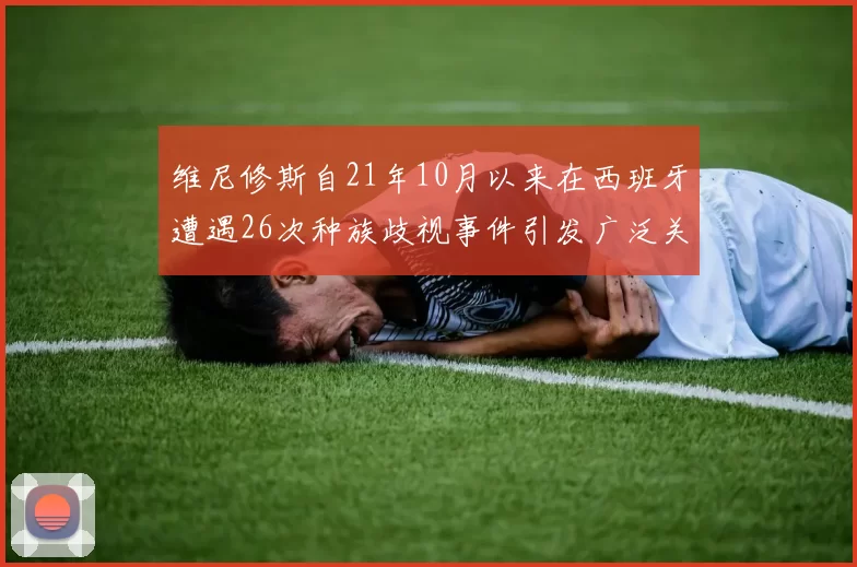 维尼修斯自21年10月以来在西班牙遭遇26次种族歧视事件引发广泛关注