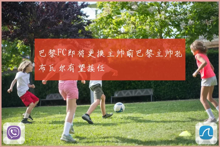 巴黎FC即将更换主帅前巴黎主帅孔布瓦尔有望接任