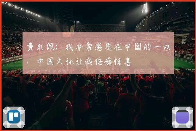 费利佩：我非常感恩在中国的一切，中国文化让我倍感惊喜