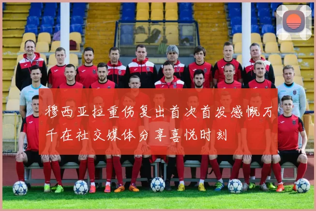 穆西亚拉重伤复出首次首发感慨万千在社交媒体分享喜悦时刻