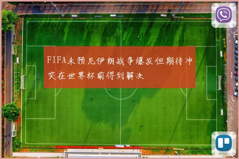 FIFA未预见伊朗战争爆发但期待冲突在世界杯前得到解决